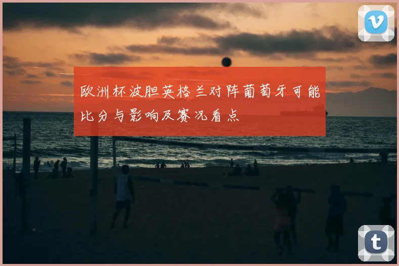 欧洲杯波胆英格兰对阵葡萄牙可能比分与影响及赛况看点