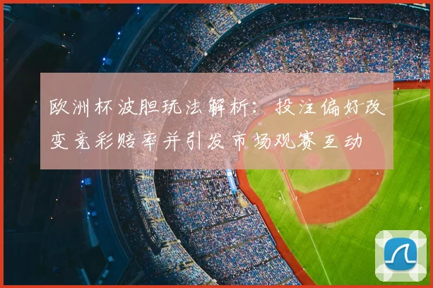 欧洲杯波胆玩法解析：投注偏好改变竞彩赔率并引发市场观赛互动