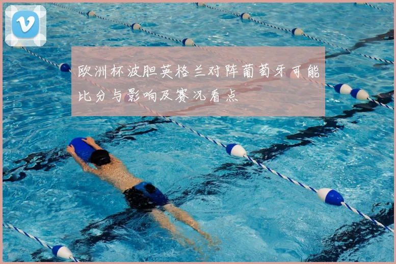 欧洲杯波胆英格兰对阵葡萄牙可能比分与影响及赛况看点