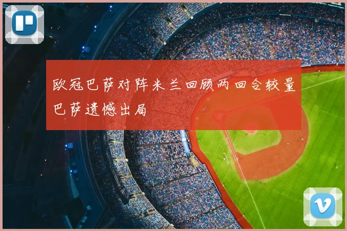 欧冠巴萨对阵米兰回顾两回合较量巴萨遗憾出局