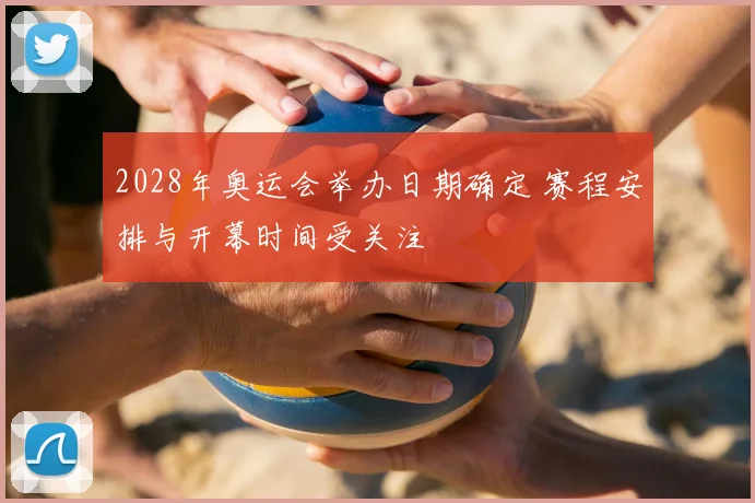 2028年奥运会举办日期确定 赛程安排与开幕时间受关注