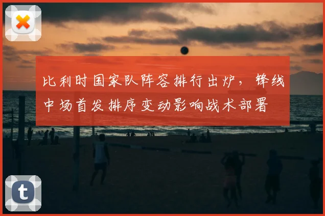 比利时国家队阵容排行出炉，锋线中场首发排序变动影响战术部署