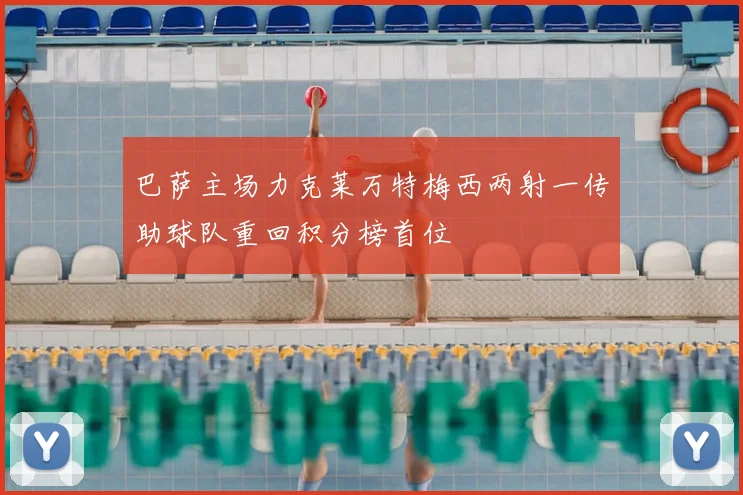 巴萨主场力克莱万特梅西两射一传助球队重回积分榜首位