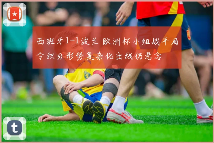 西班牙1-1波兰 欧洲杯小组战平局令积分形势复杂化出线仍悬念