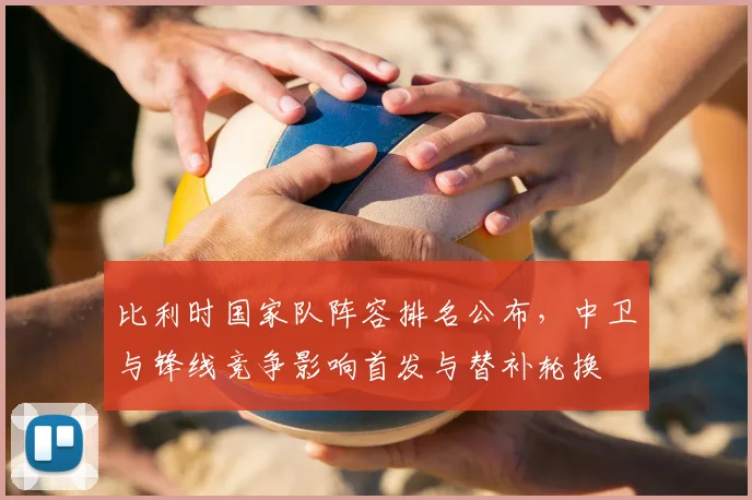 比利时国家队阵容排名公布，中卫与锋线竞争影响首发与替补轮换