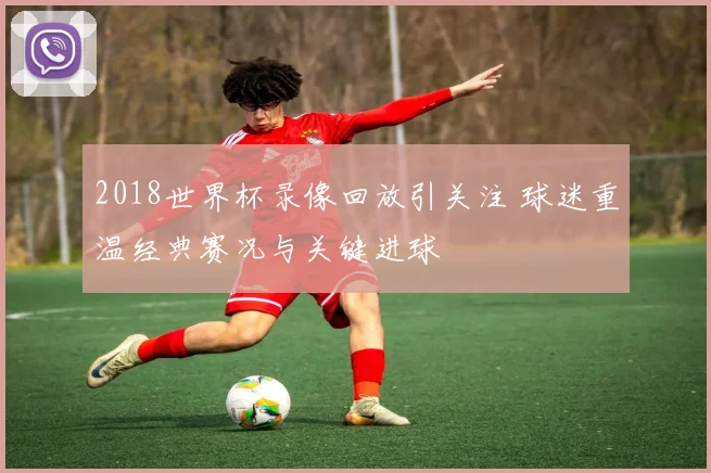 2018世界杯录像回放引关注 球迷重温经典赛况与关键进球