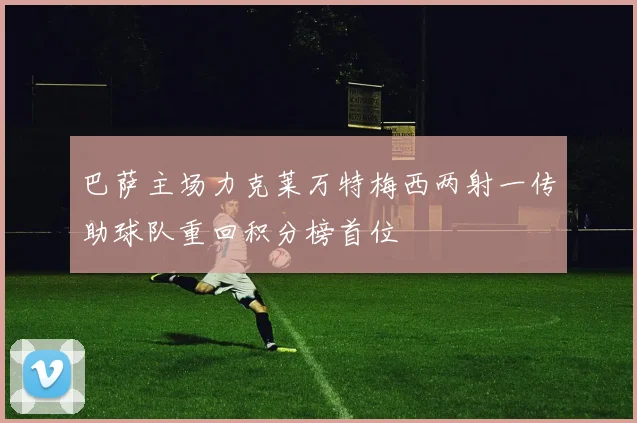 巴萨主场力克莱万特梅西两射一传助球队重回积分榜首位