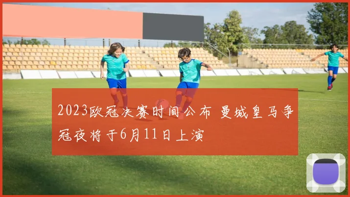 2023欧冠决赛时间公布 曼城皇马争冠夜将于6月11日上演