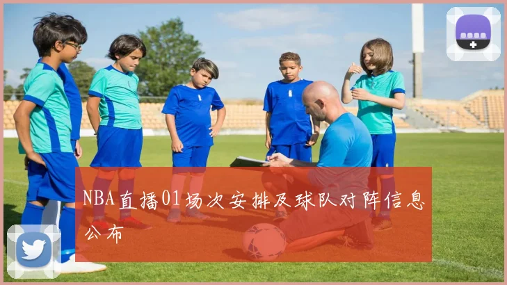 NBA直播01场次安排及球队对阵信息公布