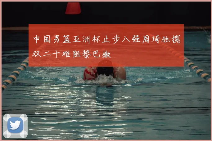 中国男篮亚洲杯止步八强周琦独揽双二十难阻黎巴嫩