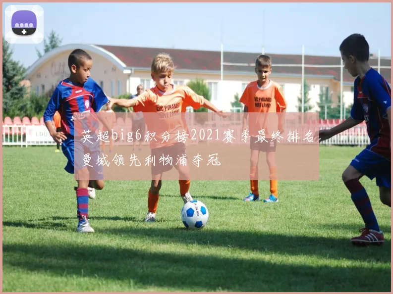 英超big6积分榜2021赛季最终排名曼城领先利物浦夺冠