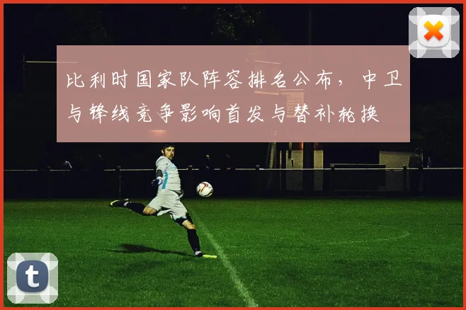 比利时国家队阵容排名公布，中卫与锋线竞争影响首发与替补轮换