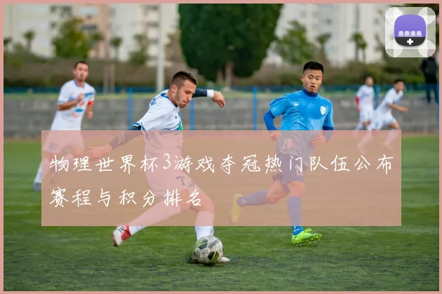 物理世界杯3游戏夺冠热门队伍公布赛程与积分排名