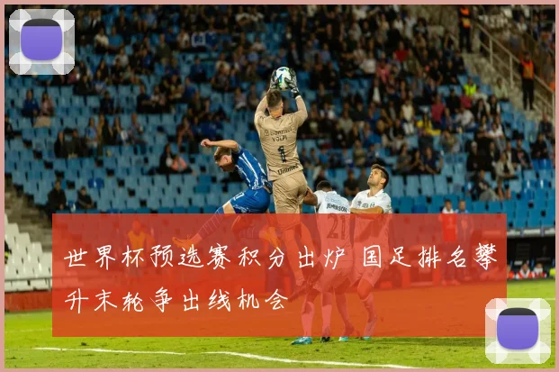 世界杯预选赛积分出炉 国足排名攀升末轮争出线机会