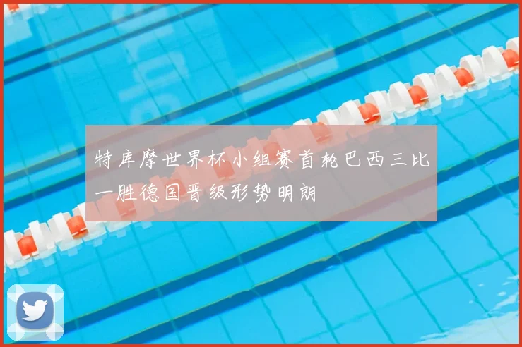 特库摩世界杯小组赛首轮巴西三比一胜德国晋级形势明朗