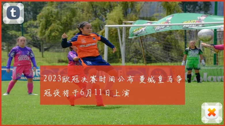 2023欧冠决赛时间公布 曼城皇马争冠夜将于6月11日上演