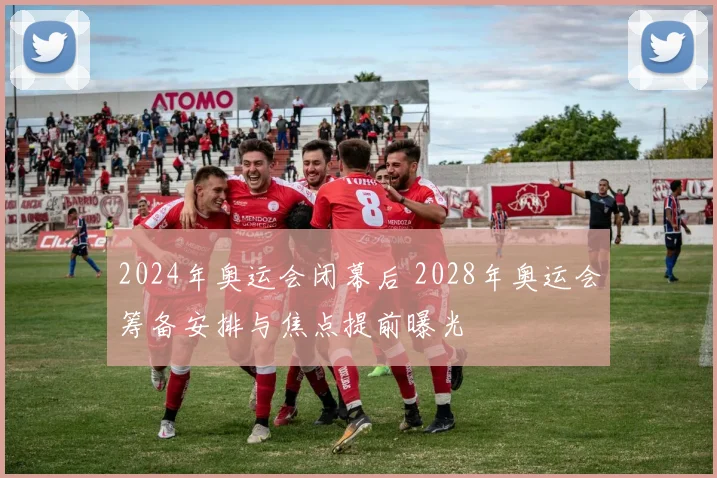 2024年奥运会闭幕后 2028年奥运会筹备安排与焦点提前曝光