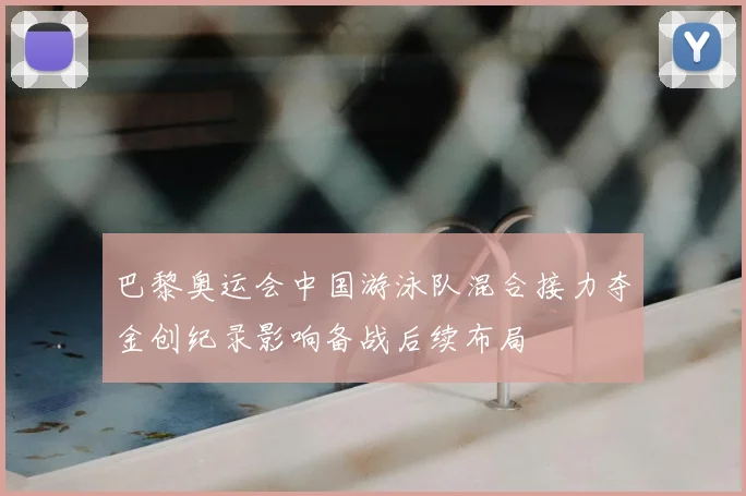 巴黎奥运会中国游泳队混合接力夺金创纪录影响备战后续布局