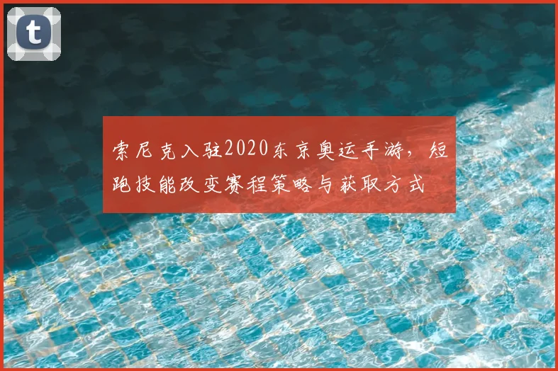 索尼克入驻2020东京奥运手游，短跑技能改变赛程策略与获取方式
