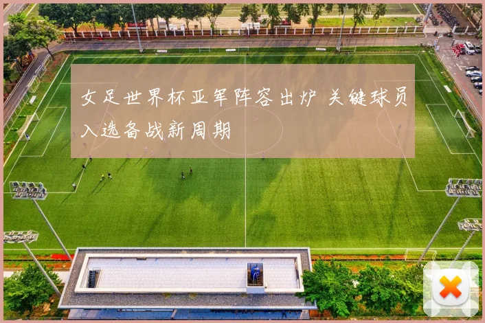 女足世界杯亚军阵容出炉 关键球员入选备战新周期