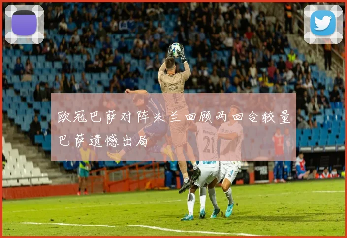 欧冠巴萨对阵米兰回顾两回合较量巴萨遗憾出局