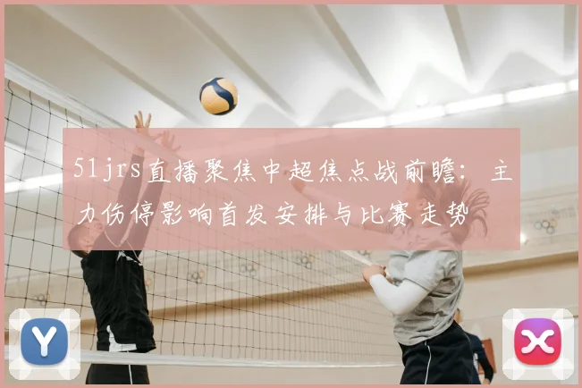 51jrs直播聚焦中超焦点战前瞻：主力伤停影响首发安排与比赛走势