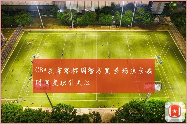 CBA发布赛程调整方案 多场焦点战时间变动引关注