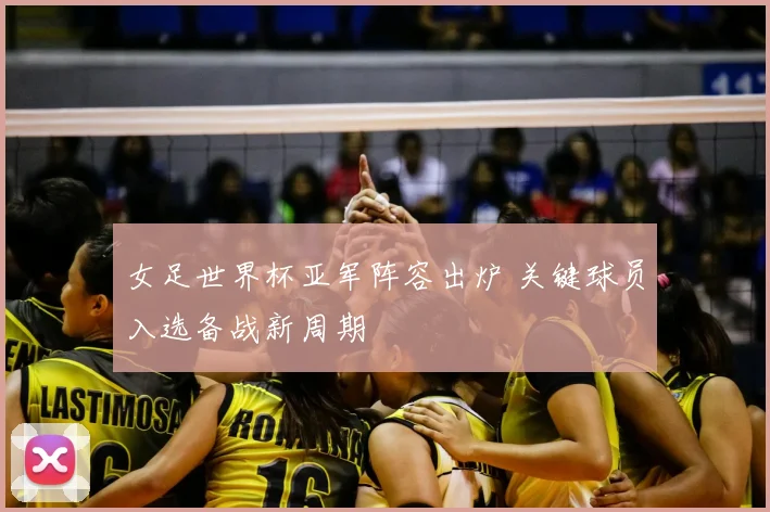 女足世界杯亚军阵容出炉 关键球员入选备战新周期