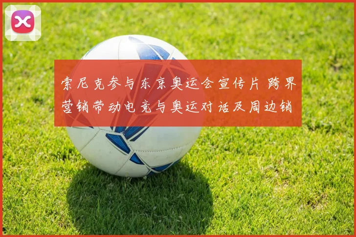 索尼克参与东京奥运会宣传片 跨界营销带动电竞与奥运对话及周边销售