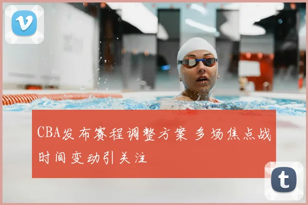 CBA发布赛程调整方案 多场焦点战时间变动引关注