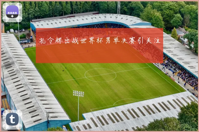 孔令辉出战世界杯男单决赛引关注