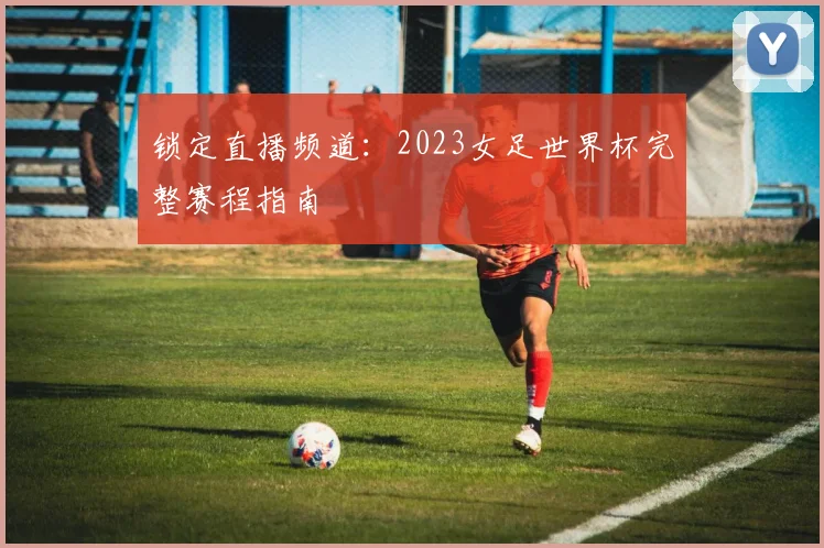 锁定直播频道：2023女足世界杯完整赛程指南