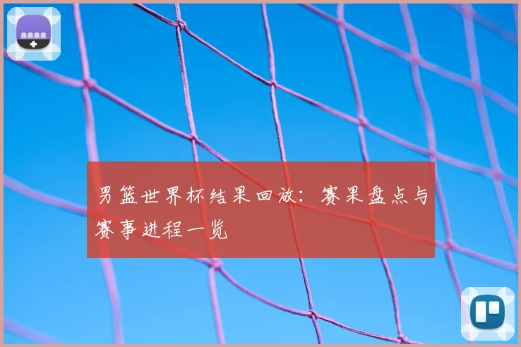 男篮世界杯结果回放：赛果盘点与赛事进程一览