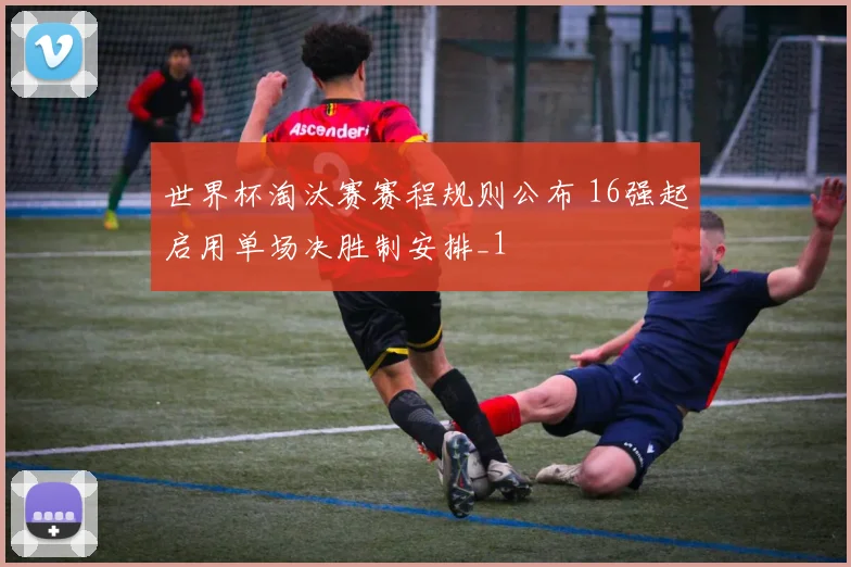 世界杯淘汰赛赛程规则公布 16强起启用单场决胜制安排_1