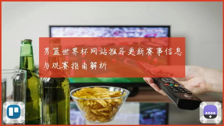 男篮世界杯网站推荐更新赛事信息与观赛指南解析
