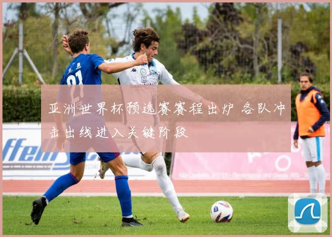 亚洲世界杯预选赛赛程出炉 各队冲击出线进入关键阶段