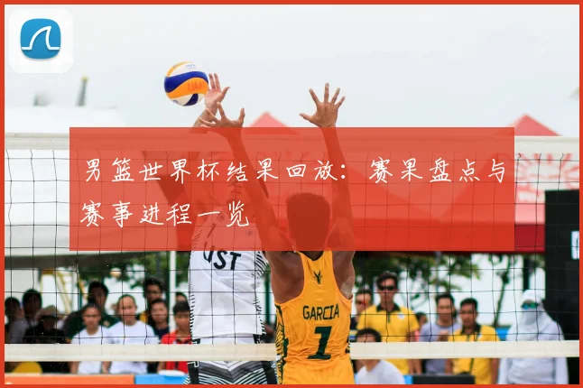 男篮世界杯结果回放:赛果盘点与赛事进程一览