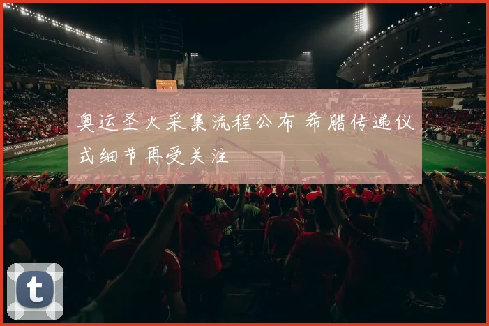 奥运圣火采集流程公布 希腊传递仪式细节再受关注