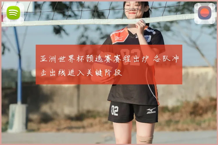 亚洲世界杯预选赛赛程出炉 各队冲击出线进入关键阶段