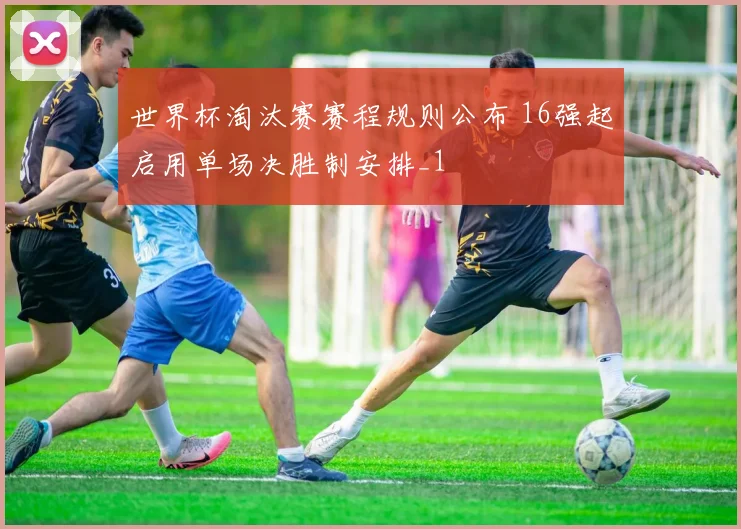 世界杯淘汰赛赛程规则公布 16强起启用单场决胜制安排_1