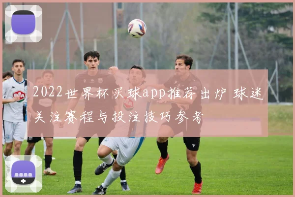 2022世界杯买球app推荐出炉 球迷关注赛程与投注技巧参考